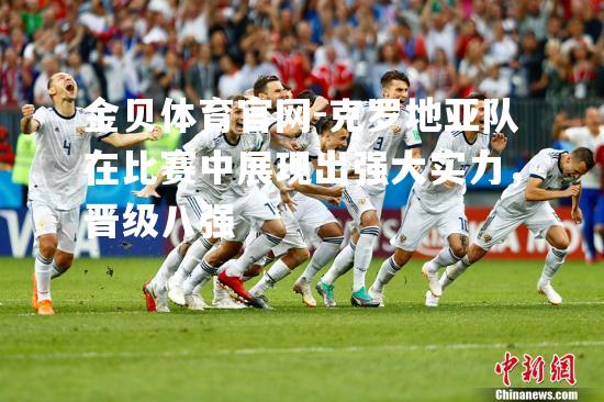 克罗地亚队在比赛中展现出强大实力，晋级八强