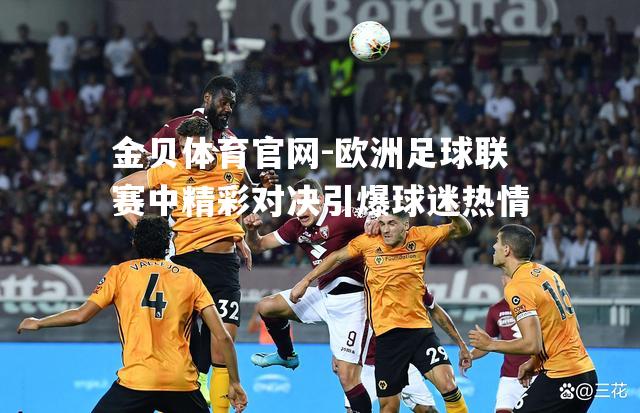 欧洲足球联赛中精彩对决引爆球迷热情