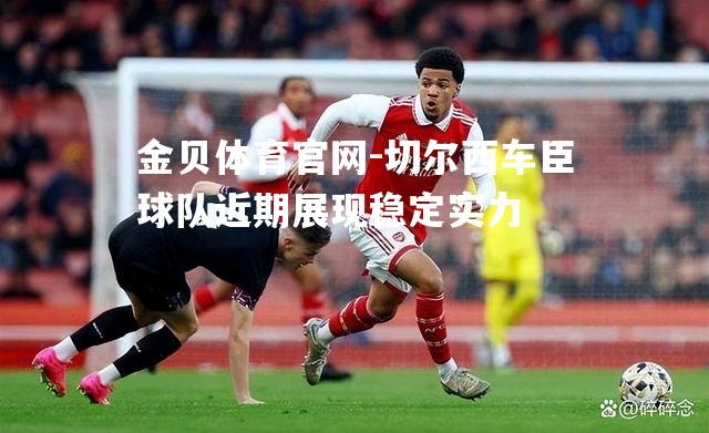 切尔西车臣球队近期展现稳定实力